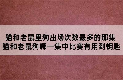 猫和老鼠里狗出场次数最多的那集 猫和老鼠狗哪一集中比赛有用到钥匙